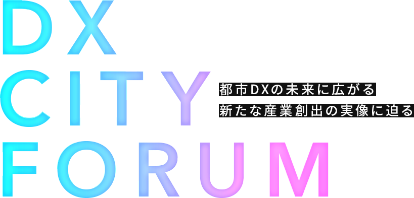 DX CITY FORUM 都市DXの未来に広がる 新たな産業創出の実像に迫る