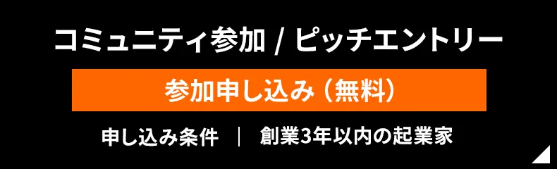 コミュニティ参加/ピッチエントリー 参加申し込み（無料） 申し込み条件 | 創業3年以内の起業家